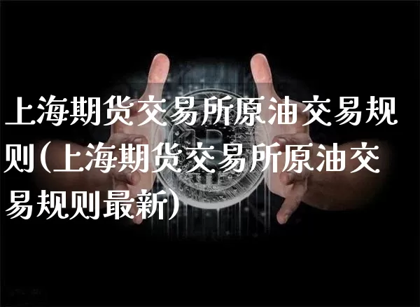 上海期货交易所原油交易规则(上海期货交易所原油交易规则最新)_https://www.xjzxxn66.com_区块链_第1张