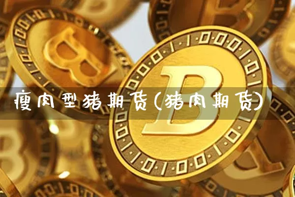 瘦肉型猪期货(猪肉期货)_区块链_第1张_相聚币圈 瘦肉型猪期货(猪肉期货)_https://www.xjzxxn66.com_区块链_第1张
