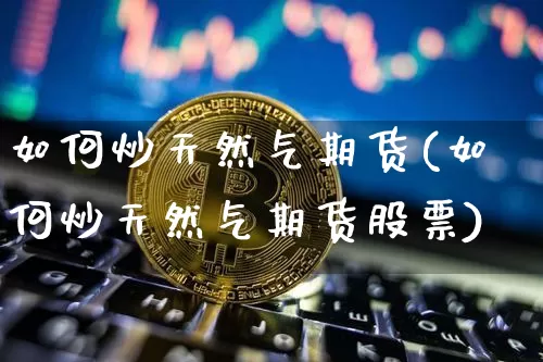 如何炒天然气期货(如何炒天然气期货股票)_https://www.xjzxxn66.com_以太坊_第1张