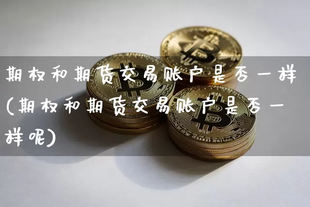 期权和期货交易账户是否一样(期权和期货交易账户是否一样呢)_https://www.xjzxxn66.com_比特币_第1张