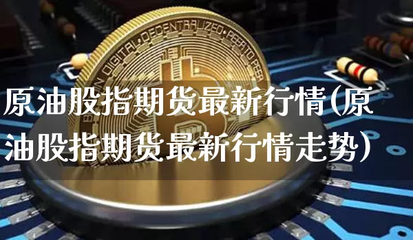 原油股指期货最新行情(原油股指期货最新行情走势)_币圈资讯_第1张_相聚币圈 原油股指期货最新行情(原油股指期货最新行情走势)_https://www.xjzxxn66.com_币圈资讯_第1张