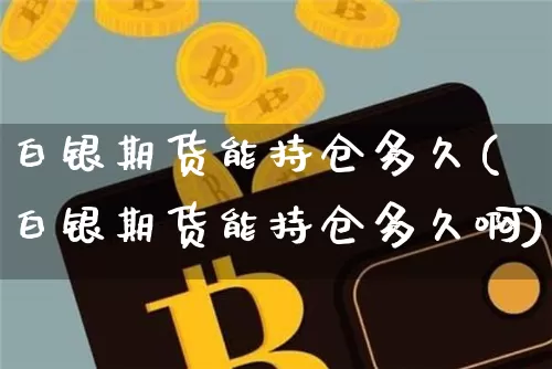 白银期货能持仓多久(白银期货能持仓多久啊)_未分类_第1张_相聚币圈 白银期货能持仓多久(白银期货能持仓多久啊)_https://www.xjzxxn66.com_未分类_第1张