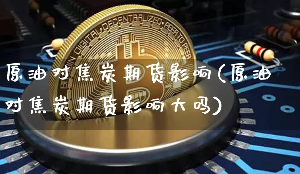 原油对焦炭期货影响(原油对焦炭期货影响大吗)_https://www.xjzxxn66.com_币圈资讯_第1张
