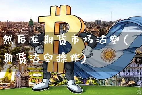 然后在期货市场沽空(期货沽空操作)_币圈资讯_第1张_相聚币圈 然后在期货市场沽空(期货沽空操作)_https://www.xjzxxn66.com_币圈资讯_第1张