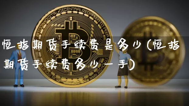 恒指期货手续费是多少(恒指期货手续费多少一手)_币圈资讯_第1张_相聚币圈 恒指期货手续费是多少(恒指期货手续费多少一手)_https://www.xjzxxn66.com_币圈资讯_第1张