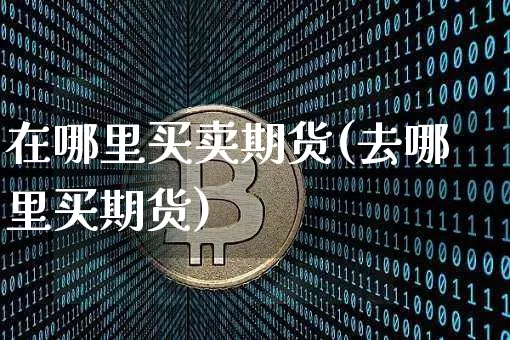 在哪里买卖期货(去哪里买期货)_https://www.xjzxxn66.com_区块链_第1张