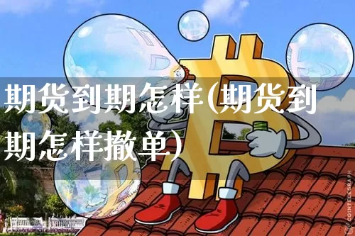 期货到期怎样(期货到期怎样撤单)_https://www.xjzxxn66.com_以太坊_第1张