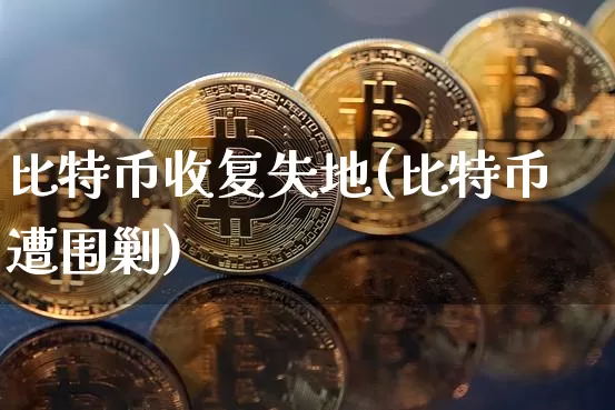 比特币收复失地(比特币遭围剿)_https://www.xjzxxn66.com_以太坊_第1张