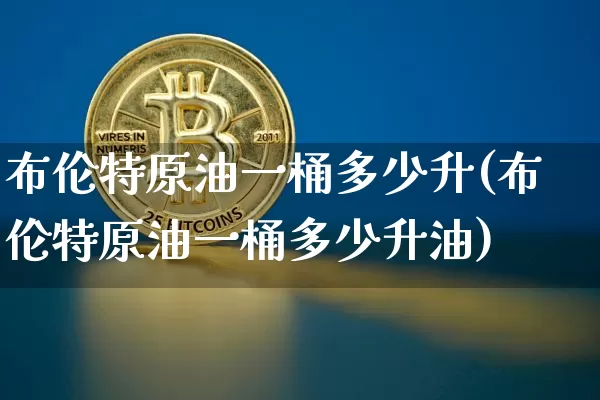 布伦特原油一桶多少升(布伦特原油一桶多少升油)_https://www.xjzxxn66.com_未分类_第1张
