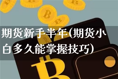 期货新手半年(期货小白多久能掌握技巧)_区块链_第1张_相聚币圈 期货新手半年(期货小白多久能掌握技巧)_https://www.xjzxxn66.com_区块链_第1张