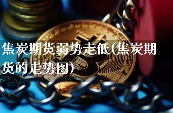 焦炭期货弱势走低(焦炭期货的走势图)_https://www.xjzxxn66.com_币圈资讯_第1张