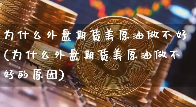 为什么外盘期货美原油做不好(为什么外盘期货美原油做不好的原因)_https://www.xjzxxn66.com_区块链_第1张