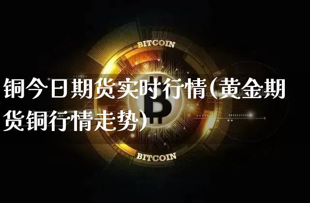 铜今日期货实时行情(黄金期货铜行情走势)_https://www.xjzxxn66.com_区块链_第1张