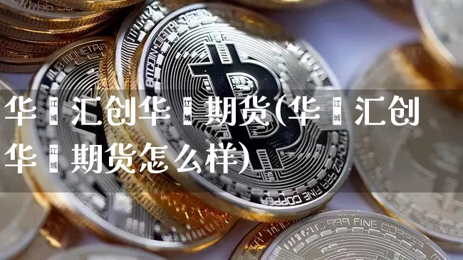 华鑫汇创华鑫期货(华鑫汇创华鑫期货怎么样)_https://www.xjzxxn66.com_币圈资讯_第1张