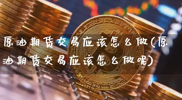 原油期货交易应该怎么做(原油期货交易应该怎么做呢)_https://www.xjzxxn66.com_区块链_第1张