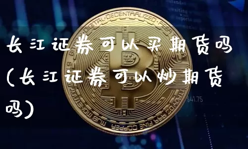 长江证券可以买期货吗(长江证券可以炒期货吗)_以太坊_第1张_相聚币圈 长江证券可以买期货吗(长江证券可以炒期货吗)_https://www.xjzxxn66.com_以太坊_第1张