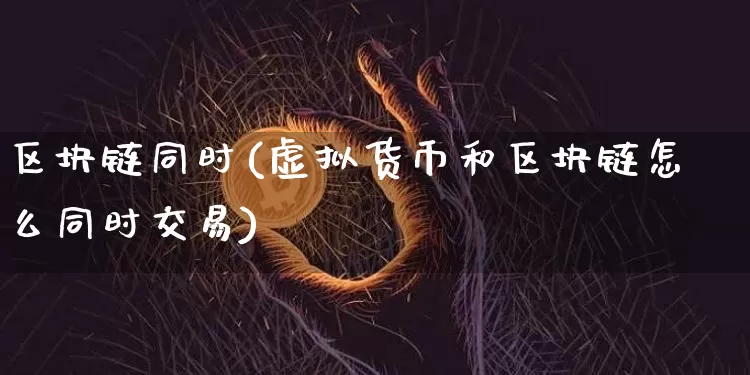区块链同时(虚拟货币和区块链怎么同时交易)_https://www.xjzxxn66.com_区块链_第1张