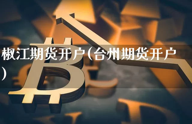 椒江期货开户(台州期货开户)_https://www.xjzxxn66.com_以太坊_第1张