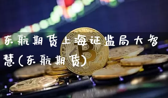 东航期货上海证监局大智慧(东航期货)_https://www.xjzxxn66.com_比特币_第1张