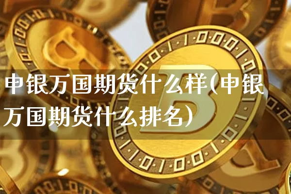 申银万国期货什么样(申银万国期货什么排名)_比特币_第1张_相聚币圈 申银万国期货什么样(申银万国期货什么排名)_https://www.xjzxxn66.com_比特币_第1张