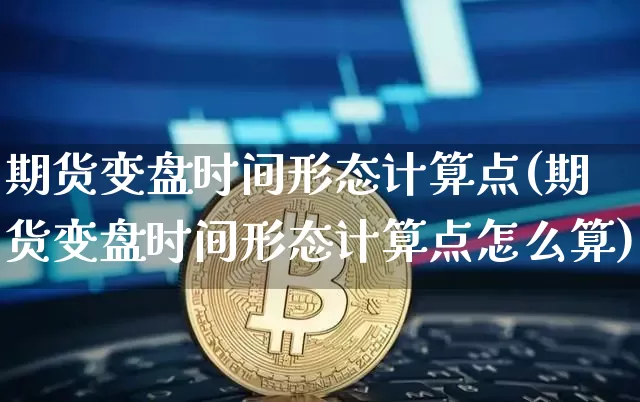 期货变盘时间形态计算点(期货变盘时间形态计算点怎么算)_以太坊_第1张_相聚币圈 期货变盘时间形态计算点(期货变盘时间形态计算点怎么算)_https://www.xjzxxn66.com_以太坊_第1张