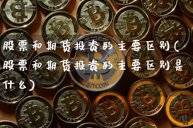 股票和期货投资的主要区别(股票和期货投资的主要区别是什么)_比特币_第1张_相聚币圈 股票和期货投资的主要区别(股票和期货投资的主要区别是什么)_https://www.xjzxxn66.com_比特币_第1张