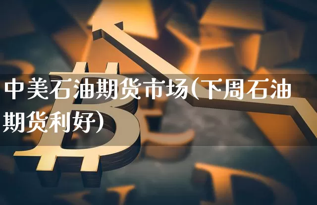中美石油期货市场(下周石油期货利好)_比特币_第1张_相聚币圈 中美石油期货市场(下周石油期货利好)_https://www.xjzxxn66.com_比特币_第1张