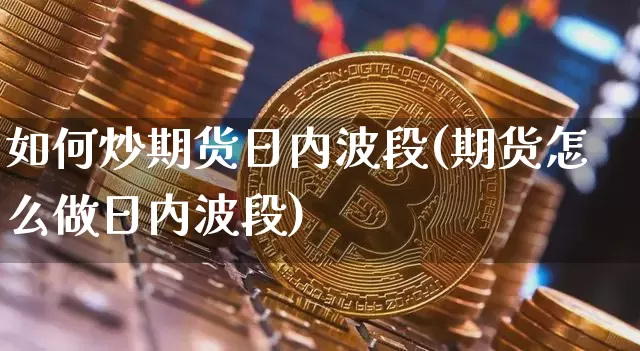 如何炒期货日内波段(期货怎么做日内波段)_https://www.xjzxxn66.com_未分类_第1张