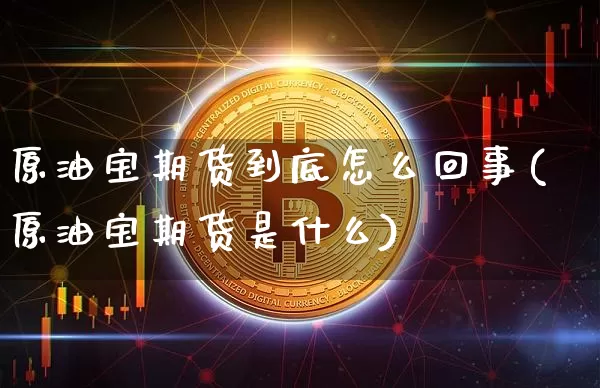 原油宝期货到底怎么回事(原油宝期货是什么)_https://www.xjzxxn66.com_未分类_第1张