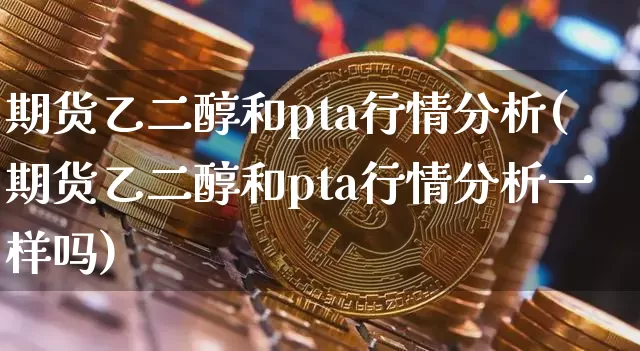 期货乙二醇和pta行情分析(期货乙二醇和pta行情分析一样吗)_币圈资讯_第1张_相聚币圈 期货乙二醇和pta行情分析(期货乙二醇和pta行情分析一样吗)_https://www.xjzxxn66.com_币圈资讯_第1张