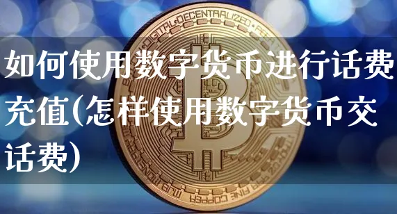 如何使用数字货币进行话费充值(怎样使用数字货币交话费)_https://www.xjzxxn66.com_币圈资讯_第1张