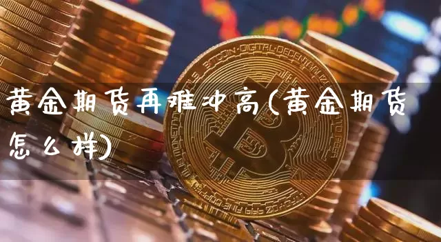 黄金期货再难冲高(黄金期货怎么样)_https://www.xjzxxn66.com_比特币_第1张