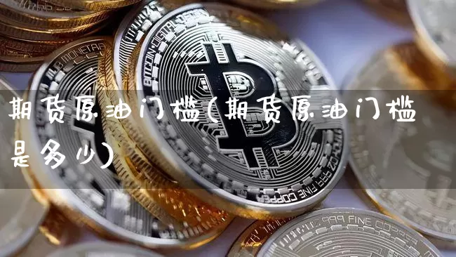 期货原油门槛(期货原油门槛是多少)_https://www.xjzxxn66.com_以太坊_第1张