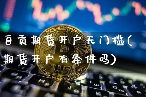 自贡期货开户无门槛(期货开户有条件吗)_https://www.xjzxxn66.com_比特币_第1张
