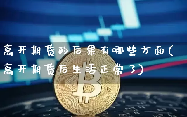 离开期货的后果有哪些方面(离开期货后生活正常了)_https://www.xjzxxn66.com_以太坊_第1张