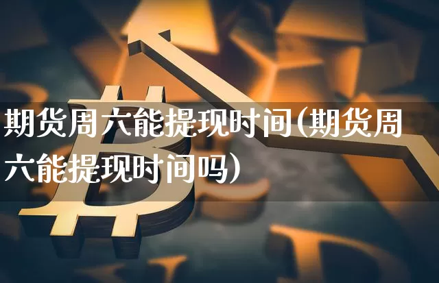 期货周六能提现时间(期货周六能提现时间吗)_https://www.xjzxxn66.com_区块链_第1张