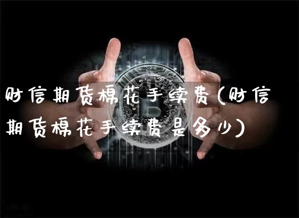 财信期货棉花手续费(财信期货棉花手续费是多少)_https://www.xjzxxn66.com_以太坊_第1张
