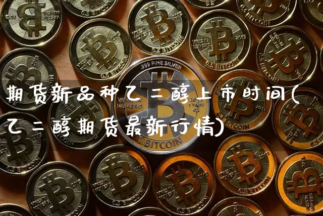期货新品种乙二醇上市时间(乙二醇期货最新行情)_以太坊_第1张_相聚币圈 期货新品种乙二醇上市时间(乙二醇期货最新行情)_https://www.xjzxxn66.com_以太坊_第1张