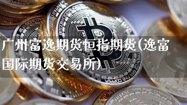 广州富逸期货恒指期货(逸富国际期货交易所)_区块链_第1张_相聚币圈 广州富逸期货恒指期货(逸富国际期货交易所)_https://www.xjzxxn66.com_区块链_第1张