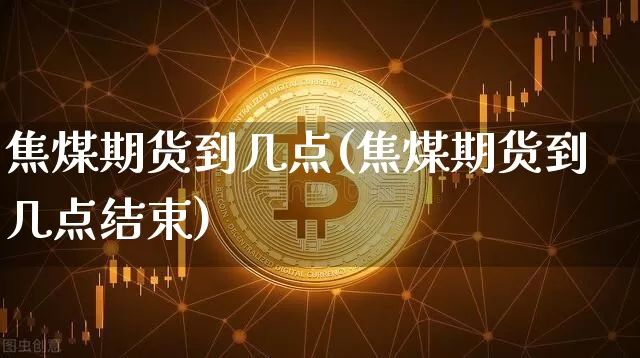 焦煤期货到几点(焦煤期货到几点结束)_https://www.xjzxxn66.com_币圈资讯_第1张