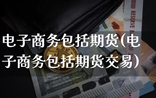 电子商务包括期货(电子商务包括期货交易)_https://www.xjzxxn66.com_以太坊_第1张