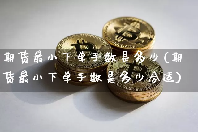 期货最小下单手数是多少(期货最小下单手数是多少合适)_https://www.xjzxxn66.com_币圈资讯_第1张