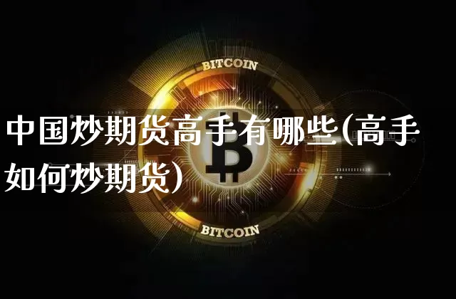 中国炒期货高手有哪些(高手如何炒期货)_区块链_第1张_相聚币圈 中国炒期货高手有哪些(高手如何炒期货)_https://www.xjzxxn66.com_区块链_第1张