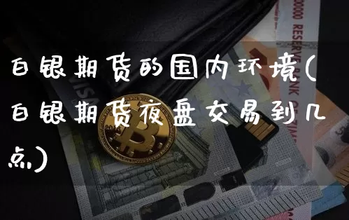 白银期货的国内环境(白银期货夜盘交易到几点)_https://www.xjzxxn66.com_比特币_第1张