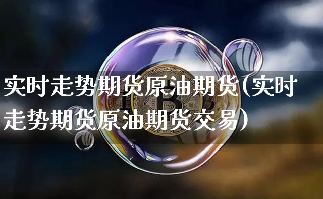 实时走势期货原油期货(实时走势期货原油期货交易)_https://www.xjzxxn66.com_币圈资讯_第1张