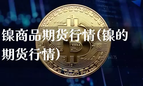 镍商品期货行情(镍的期货行情)_区块链_第1张_相聚币圈 镍商品期货行情(镍的期货行情)_https://www.xjzxxn66.com_区块链_第1张