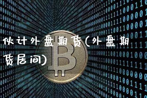伙计外盘期货(外盘期货居间)_比特币_第1张_相聚币圈 伙计外盘期货(外盘期货居间)_https://www.xjzxxn66.com_比特币_第1张