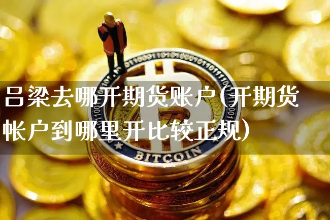 吕梁去哪开期货账户(开期货帐户到哪里开比较正规)_https://www.xjzxxn66.com_未分类_第1张