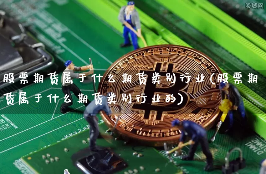 股票期货属于什么期货类别行业(股票期货属于什么期货类别行业的)_未分类_第1张_相聚币圈 股票期货属于什么期货类别行业(股票期货属于什么期货类别行业的)_https://www.xjzxxn66.com_未分类_第1张