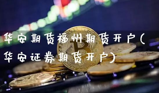 华安期货福州期货开户(华安证券期货开户)_未分类_第1张_相聚币圈 华安期货福州期货开户(华安证券期货开户)_https://www.xjzxxn66.com_未分类_第1张